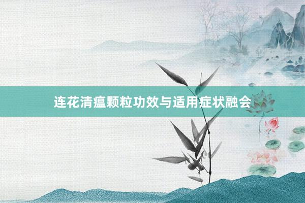 连花清瘟颗粒功效与适用症状融会