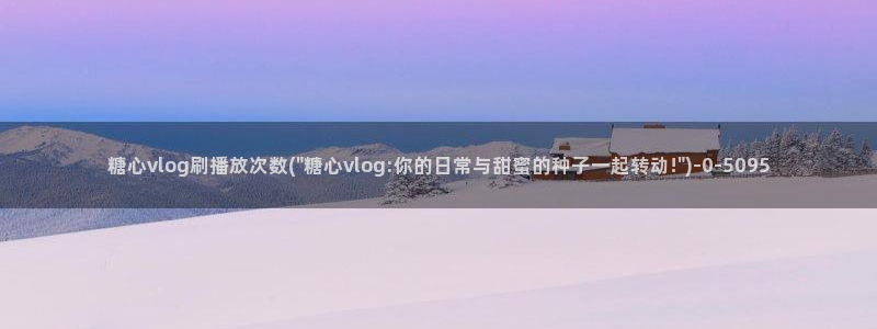 糖心vlog护士：糖心vlog刷播放次数(\
