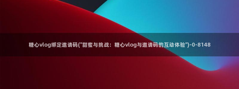 糖心vlog未满十八下：糖心vlog绑定邀请码(\