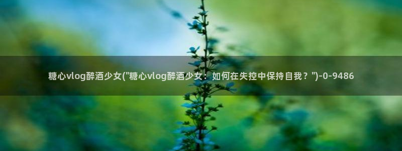 糖心vlog系列网站：糖心vlog醉酒少女(\